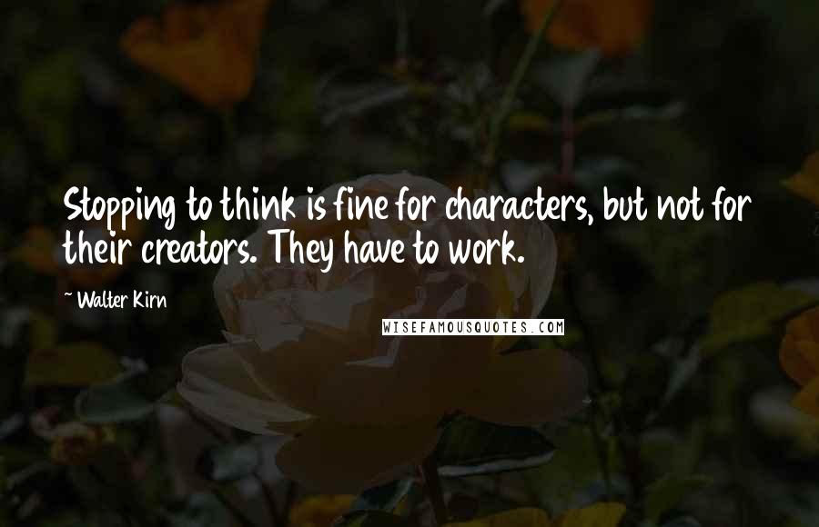 Walter Kirn Quotes: Stopping to think is fine for characters, but not for their creators. They have to work.