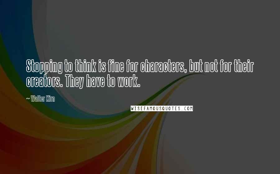 Walter Kirn Quotes: Stopping to think is fine for characters, but not for their creators. They have to work.