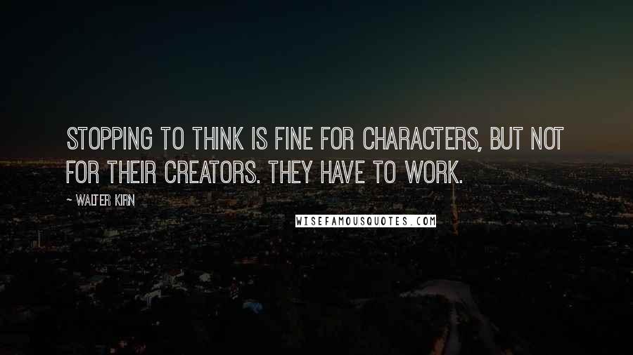 Walter Kirn Quotes: Stopping to think is fine for characters, but not for their creators. They have to work.