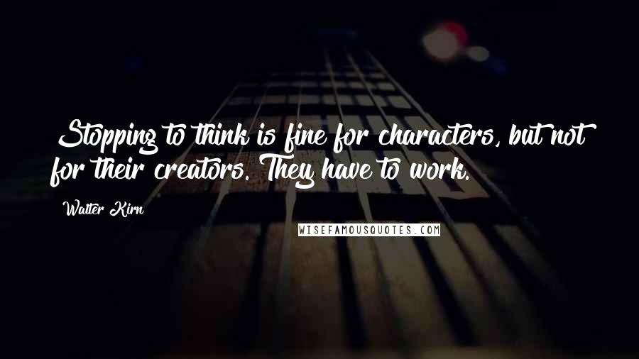 Walter Kirn Quotes: Stopping to think is fine for characters, but not for their creators. They have to work.