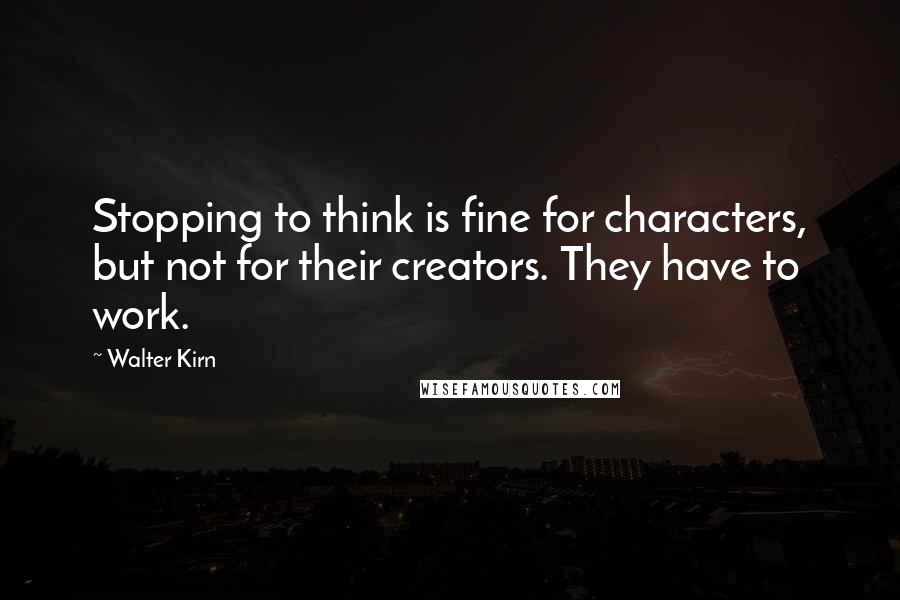 Walter Kirn Quotes: Stopping to think is fine for characters, but not for their creators. They have to work.