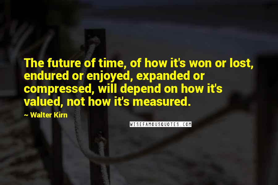 Walter Kirn Quotes: The future of time, of how it's won or lost, endured or enjoyed, expanded or compressed, will depend on how it's valued, not how it's measured.