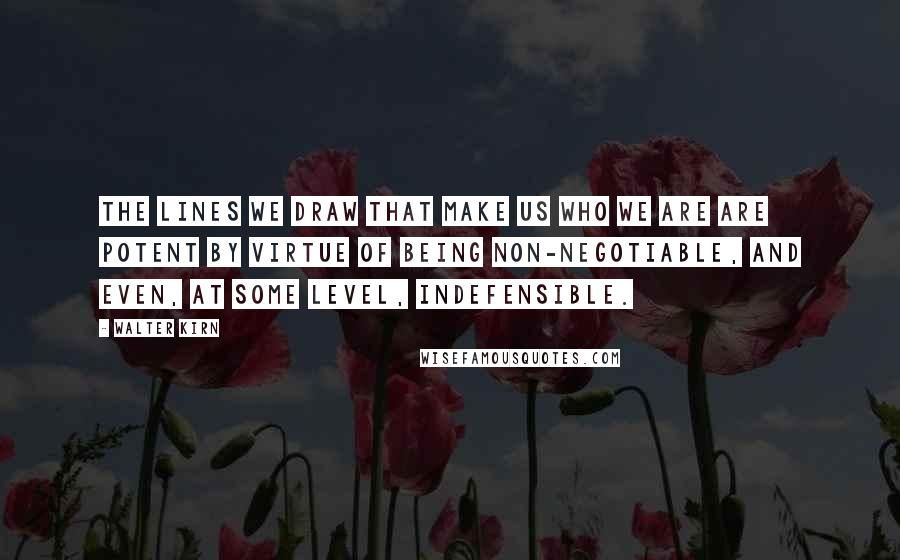 Walter Kirn Quotes: The lines we draw that make us who we are are potent by virtue of being non-negotiable, and even, at some level, indefensible.