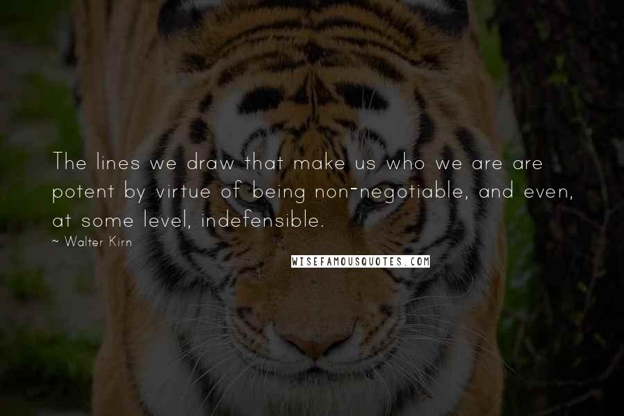 Walter Kirn Quotes: The lines we draw that make us who we are are potent by virtue of being non-negotiable, and even, at some level, indefensible.