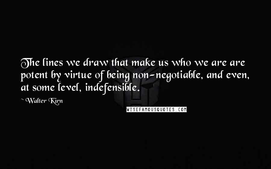 Walter Kirn Quotes: The lines we draw that make us who we are are potent by virtue of being non-negotiable, and even, at some level, indefensible.