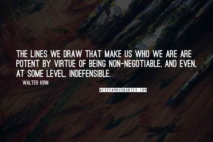 Walter Kirn Quotes: The lines we draw that make us who we are are potent by virtue of being non-negotiable, and even, at some level, indefensible.