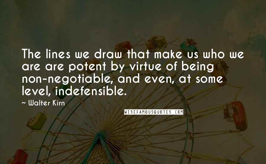 Walter Kirn Quotes: The lines we draw that make us who we are are potent by virtue of being non-negotiable, and even, at some level, indefensible.