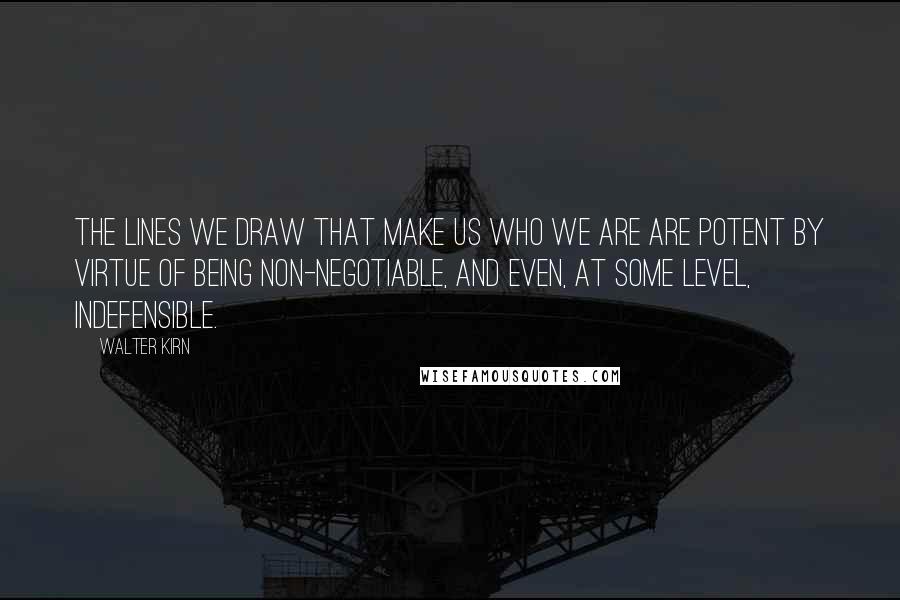 Walter Kirn Quotes: The lines we draw that make us who we are are potent by virtue of being non-negotiable, and even, at some level, indefensible.