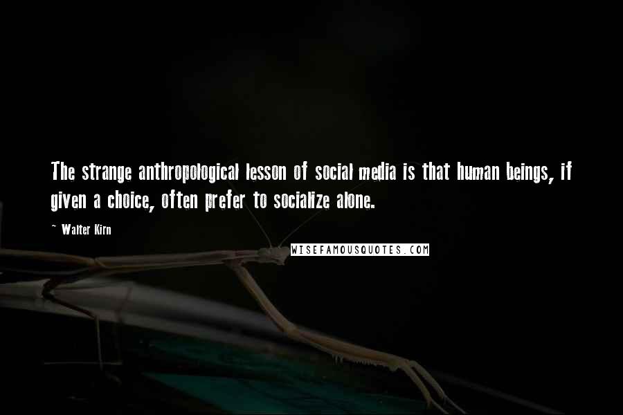 Walter Kirn Quotes: The strange anthropological lesson of social media is that human beings, if given a choice, often prefer to socialize alone.