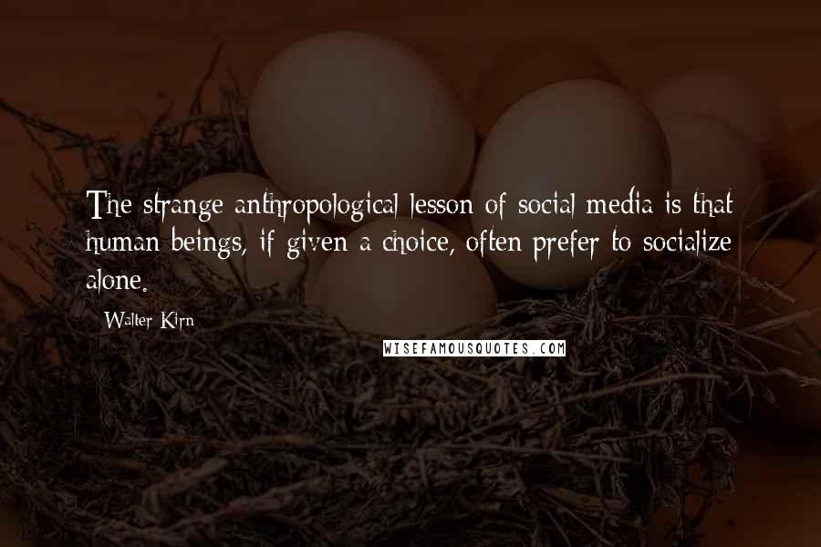 Walter Kirn Quotes: The strange anthropological lesson of social media is that human beings, if given a choice, often prefer to socialize alone.