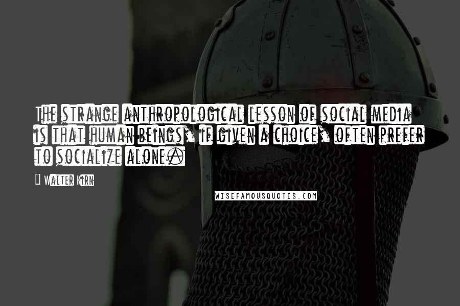 Walter Kirn Quotes: The strange anthropological lesson of social media is that human beings, if given a choice, often prefer to socialize alone.