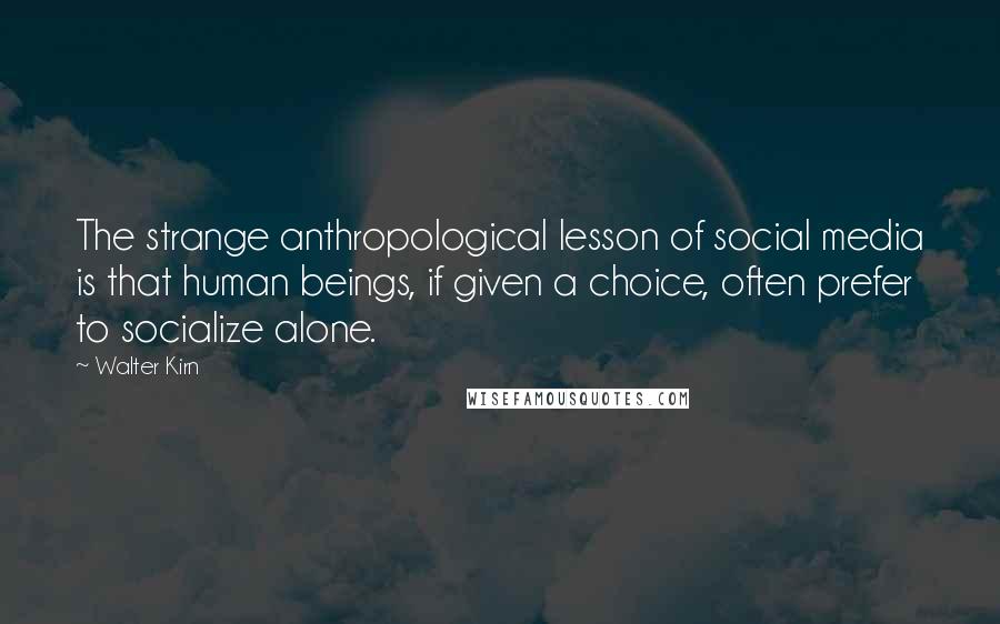Walter Kirn Quotes: The strange anthropological lesson of social media is that human beings, if given a choice, often prefer to socialize alone.