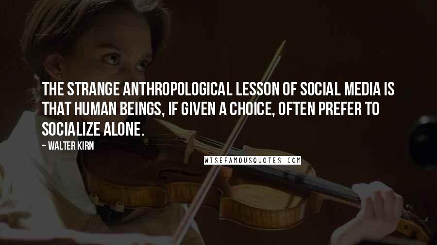 Walter Kirn Quotes: The strange anthropological lesson of social media is that human beings, if given a choice, often prefer to socialize alone.