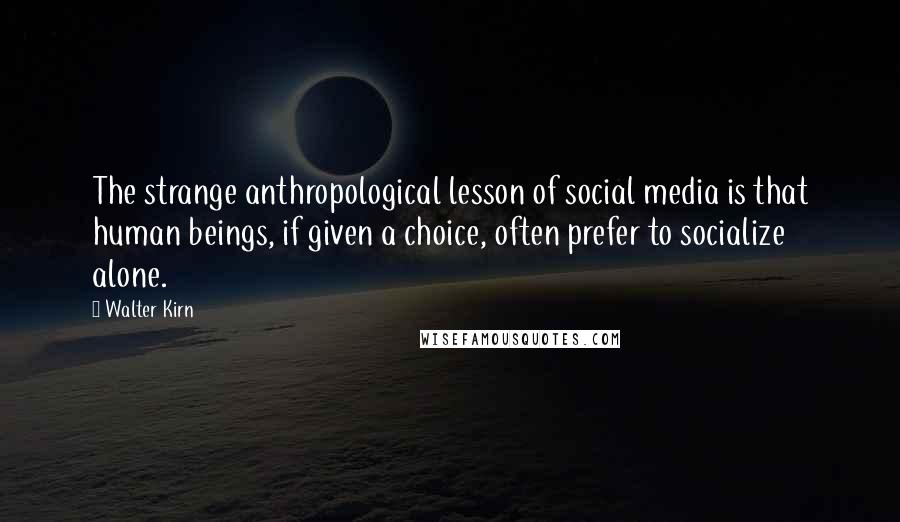 Walter Kirn Quotes: The strange anthropological lesson of social media is that human beings, if given a choice, often prefer to socialize alone.