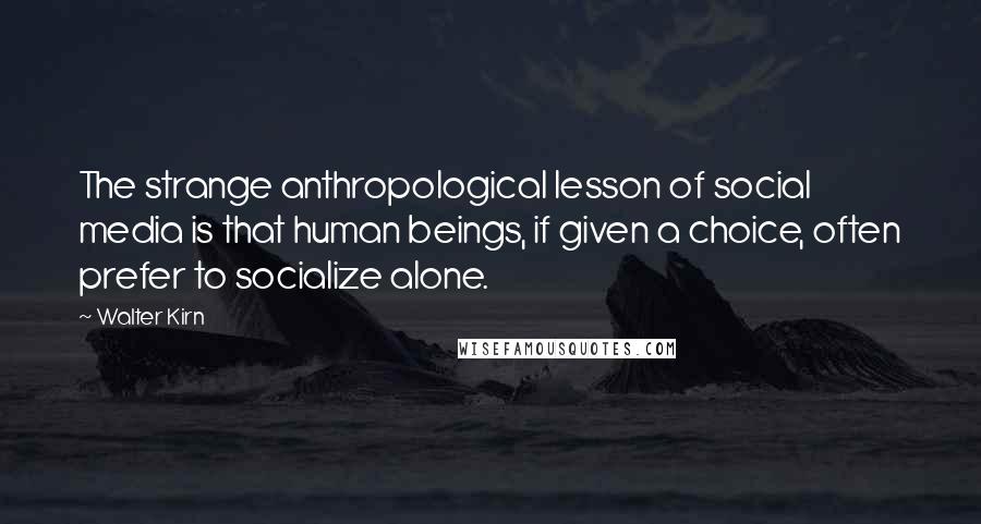 Walter Kirn Quotes: The strange anthropological lesson of social media is that human beings, if given a choice, often prefer to socialize alone.