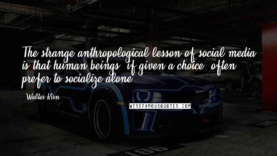 Walter Kirn Quotes: The strange anthropological lesson of social media is that human beings, if given a choice, often prefer to socialize alone.