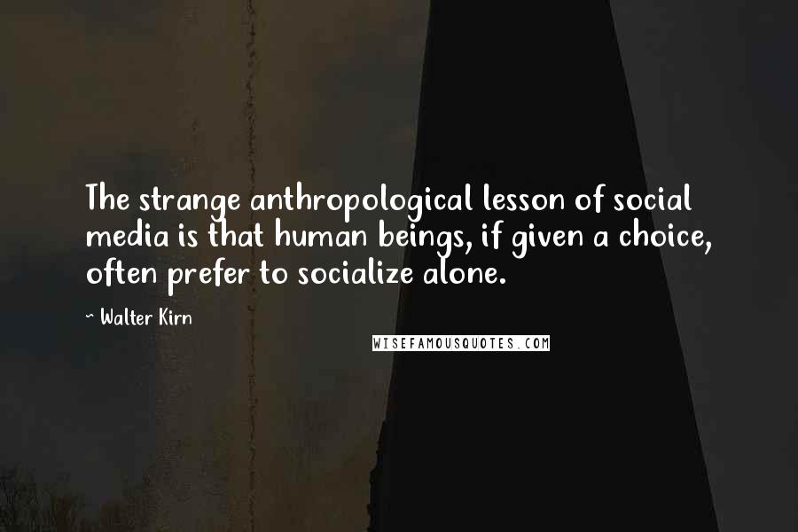 Walter Kirn Quotes: The strange anthropological lesson of social media is that human beings, if given a choice, often prefer to socialize alone.