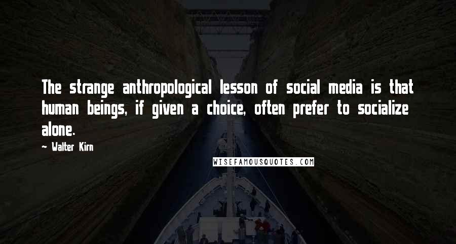 Walter Kirn Quotes: The strange anthropological lesson of social media is that human beings, if given a choice, often prefer to socialize alone.