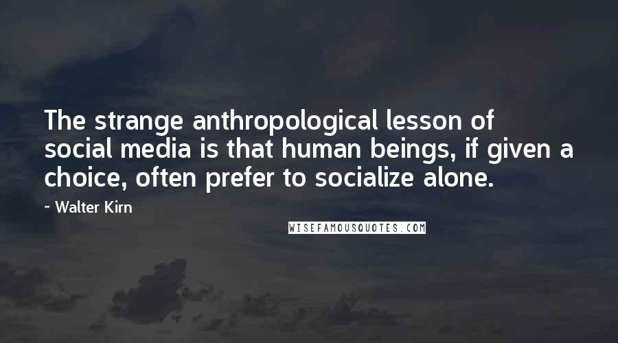 Walter Kirn Quotes: The strange anthropological lesson of social media is that human beings, if given a choice, often prefer to socialize alone.