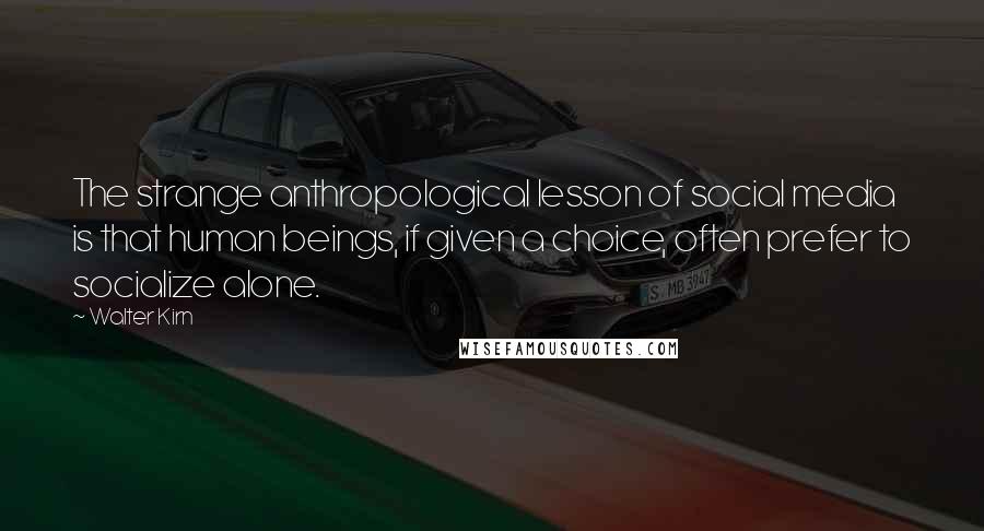 Walter Kirn Quotes: The strange anthropological lesson of social media is that human beings, if given a choice, often prefer to socialize alone.