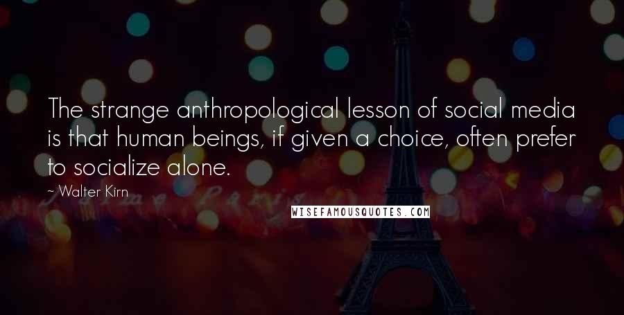 Walter Kirn Quotes: The strange anthropological lesson of social media is that human beings, if given a choice, often prefer to socialize alone.