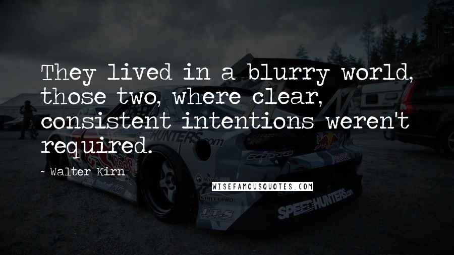 Walter Kirn Quotes: They lived in a blurry world, those two, where clear, consistent intentions weren't required.