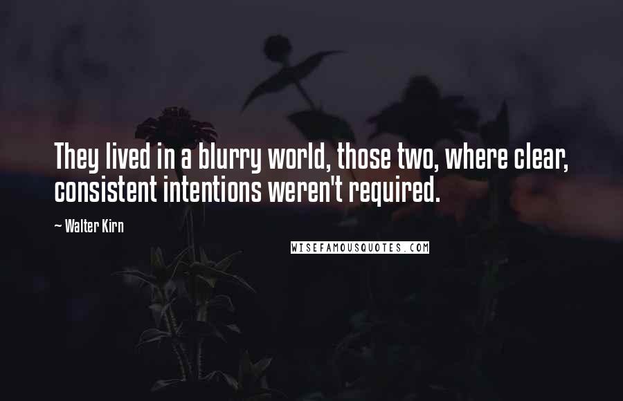 Walter Kirn Quotes: They lived in a blurry world, those two, where clear, consistent intentions weren't required.