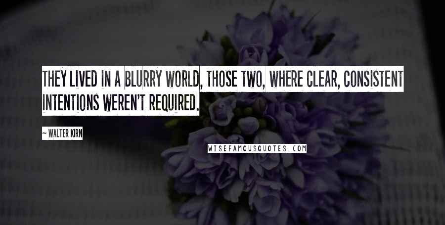 Walter Kirn Quotes: They lived in a blurry world, those two, where clear, consistent intentions weren't required.