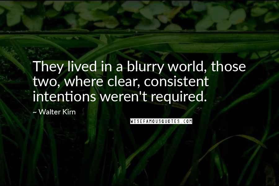 Walter Kirn Quotes: They lived in a blurry world, those two, where clear, consistent intentions weren't required.