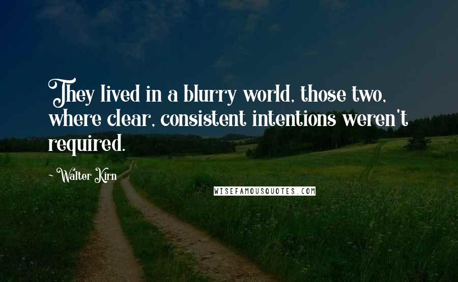 Walter Kirn Quotes: They lived in a blurry world, those two, where clear, consistent intentions weren't required.