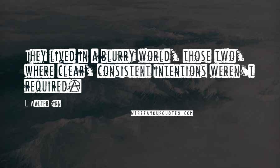 Walter Kirn Quotes: They lived in a blurry world, those two, where clear, consistent intentions weren't required.