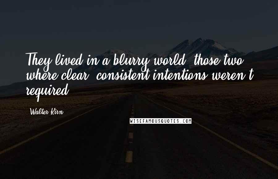 Walter Kirn Quotes: They lived in a blurry world, those two, where clear, consistent intentions weren't required.