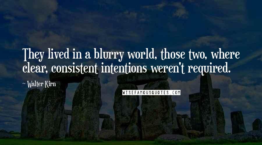 Walter Kirn Quotes: They lived in a blurry world, those two, where clear, consistent intentions weren't required.