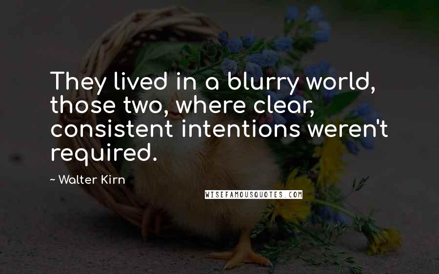 Walter Kirn Quotes: They lived in a blurry world, those two, where clear, consistent intentions weren't required.