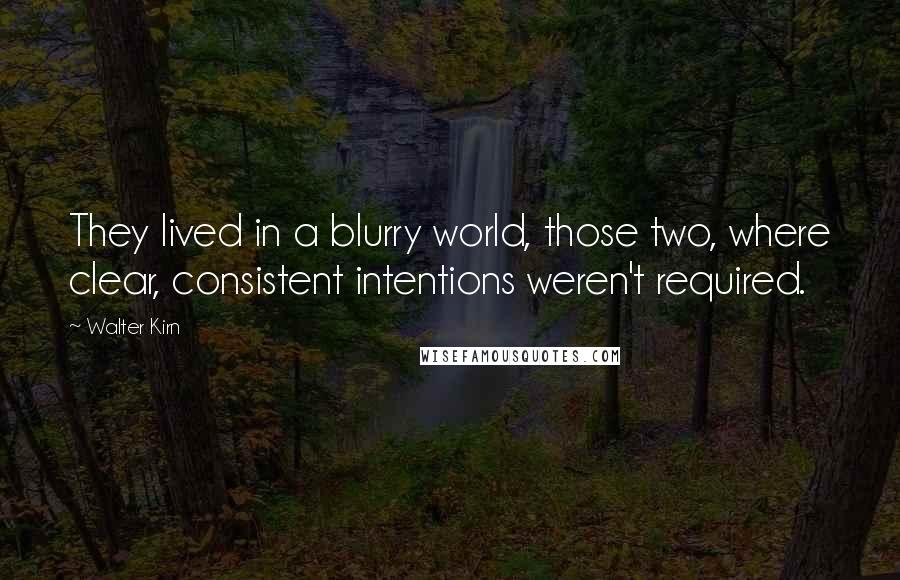 Walter Kirn Quotes: They lived in a blurry world, those two, where clear, consistent intentions weren't required.