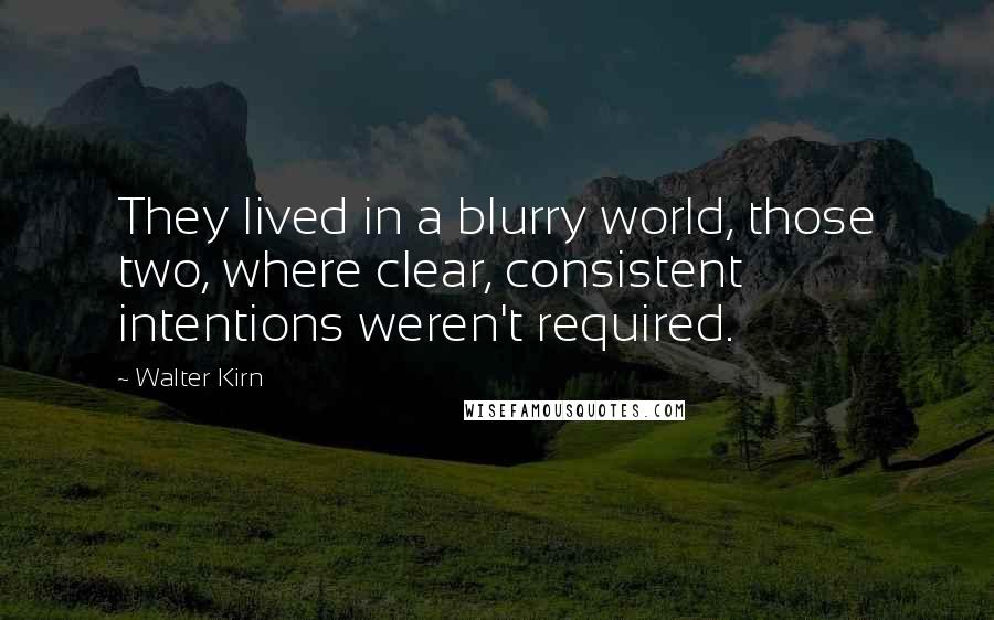 Walter Kirn Quotes: They lived in a blurry world, those two, where clear, consistent intentions weren't required.