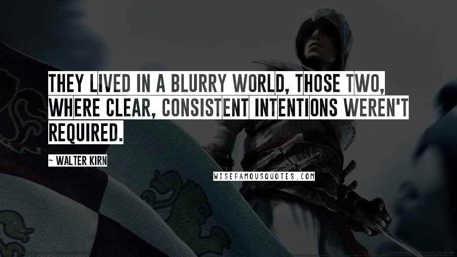 Walter Kirn Quotes: They lived in a blurry world, those two, where clear, consistent intentions weren't required.