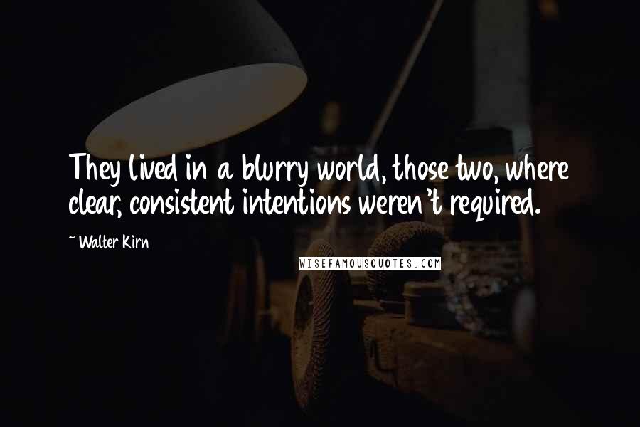 Walter Kirn Quotes: They lived in a blurry world, those two, where clear, consistent intentions weren't required.