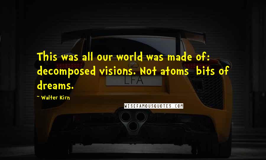Walter Kirn Quotes: This was all our world was made of: decomposed visions. Not atoms bits of dreams.