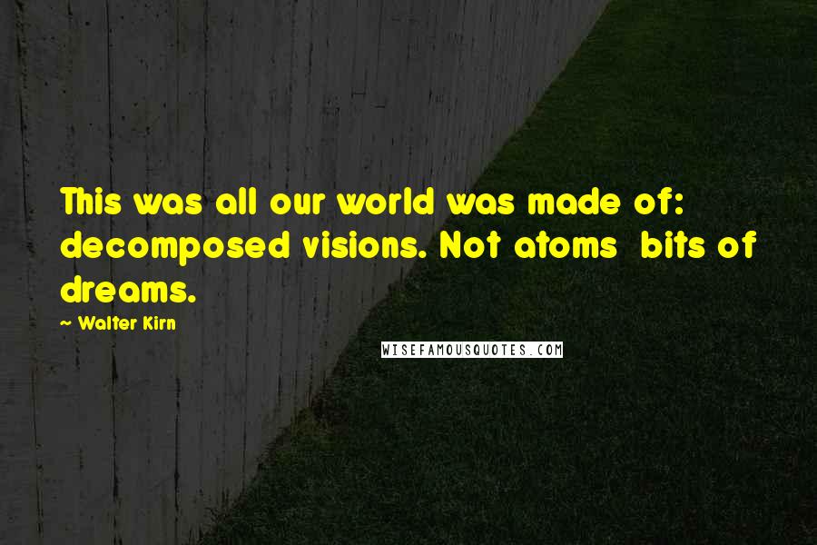 Walter Kirn Quotes: This was all our world was made of: decomposed visions. Not atoms bits of dreams.