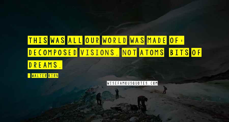 Walter Kirn Quotes: This was all our world was made of: decomposed visions. Not atoms bits of dreams.