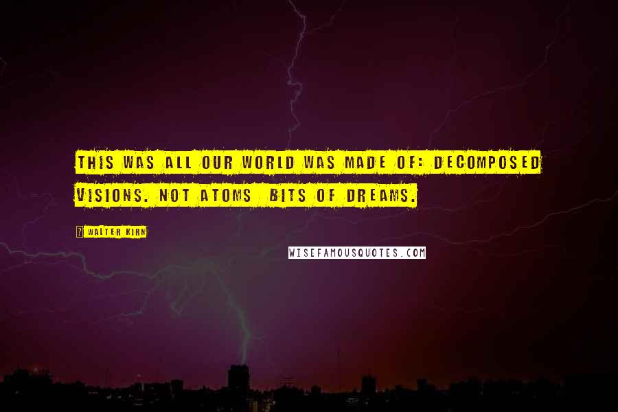 Walter Kirn Quotes: This was all our world was made of: decomposed visions. Not atoms bits of dreams.