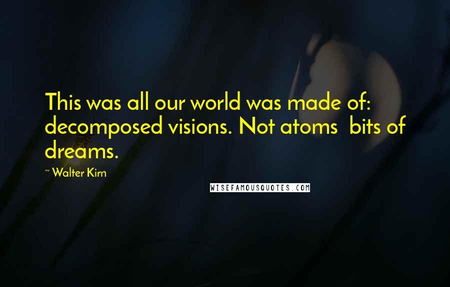 Walter Kirn Quotes: This was all our world was made of: decomposed visions. Not atoms bits of dreams.