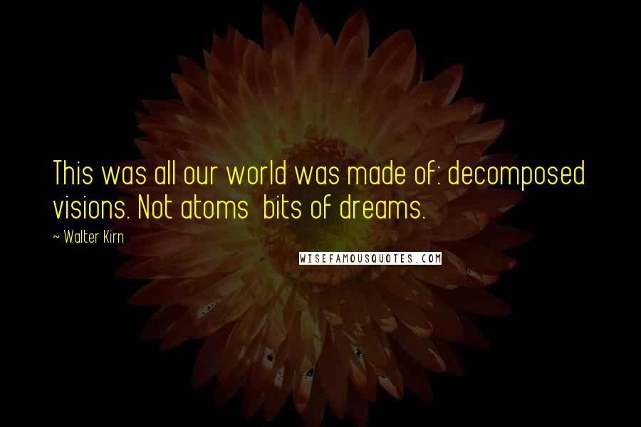Walter Kirn Quotes: This was all our world was made of: decomposed visions. Not atoms bits of dreams.