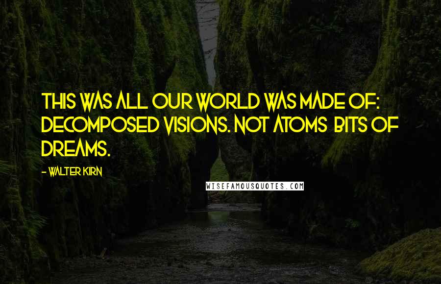 Walter Kirn Quotes: This was all our world was made of: decomposed visions. Not atoms bits of dreams.