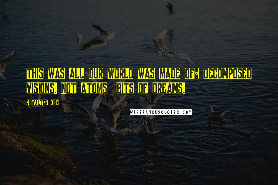 Walter Kirn Quotes: This was all our world was made of: decomposed visions. Not atoms bits of dreams.
