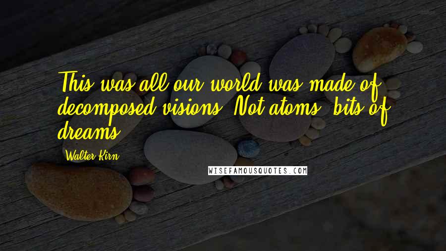 Walter Kirn Quotes: This was all our world was made of: decomposed visions. Not atoms bits of dreams.