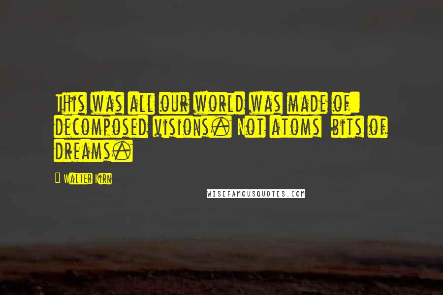 Walter Kirn Quotes: This was all our world was made of: decomposed visions. Not atoms bits of dreams.