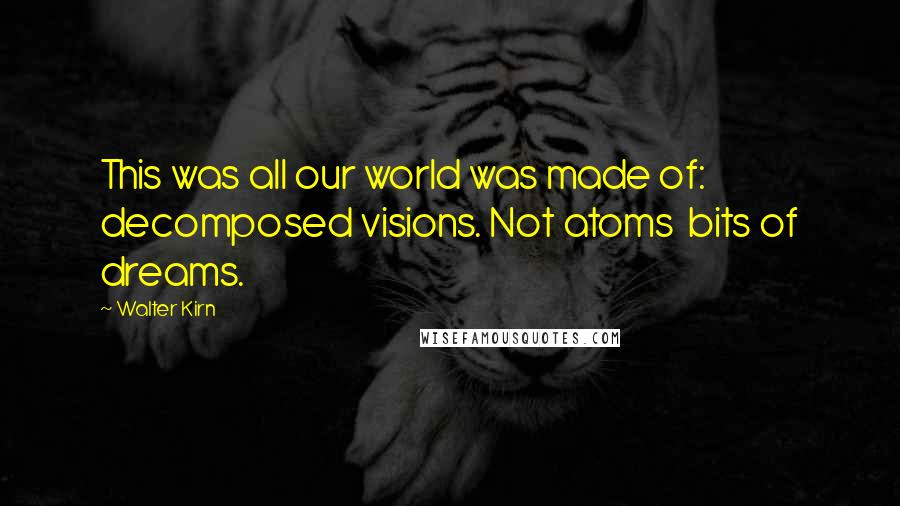 Walter Kirn Quotes: This was all our world was made of: decomposed visions. Not atoms bits of dreams.