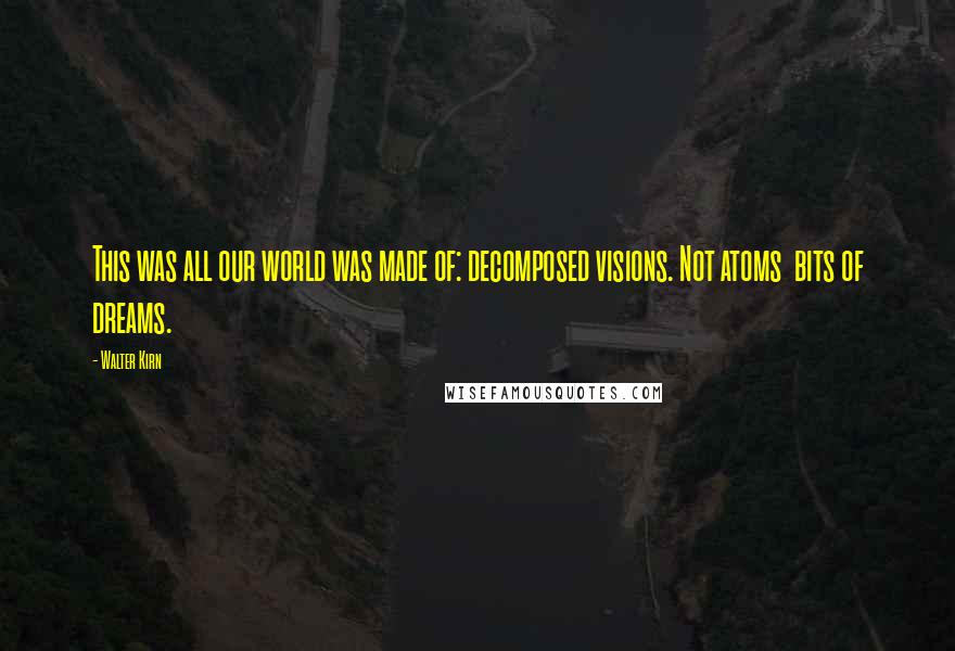 Walter Kirn Quotes: This was all our world was made of: decomposed visions. Not atoms bits of dreams.